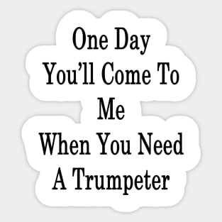 One Day You'll Come To Me When You Need A Trumpeter Sticker